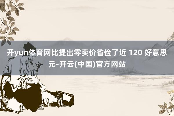 开yun体育网比提出零卖价省俭了近 120 好意思元-开云(中国)官方网站