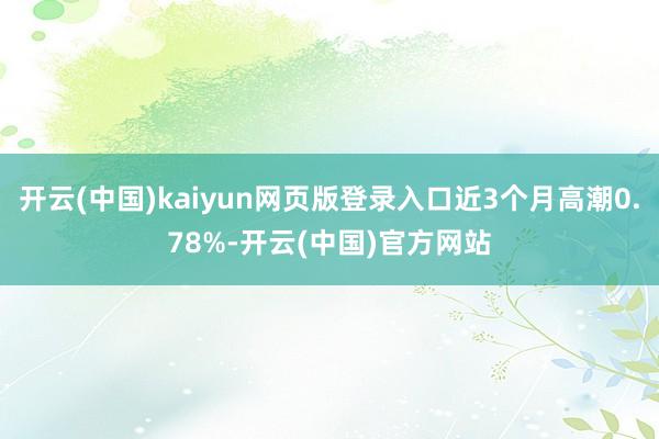 开云(中国)kaiyun网页版登录入口近3个月高潮0.78%-开云(中国)官方网站