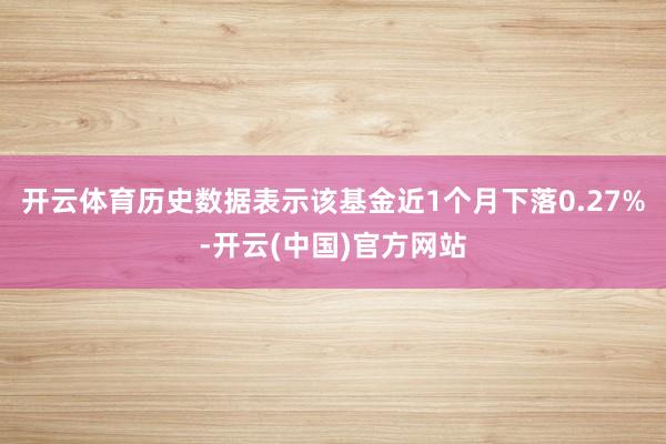 开云体育历史数据表示该基金近1个月下落0.27%-开云(中国)官方网站