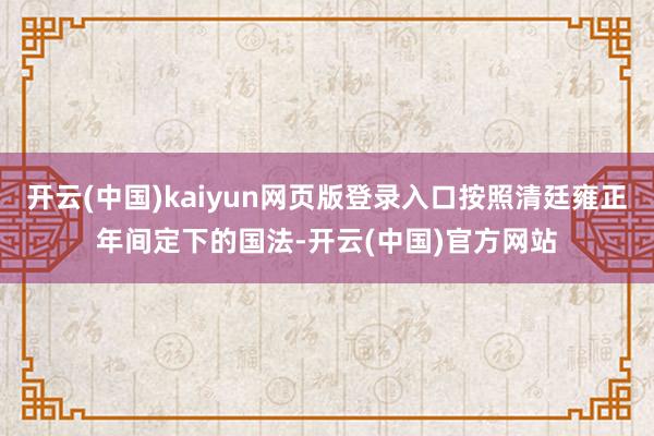 开云(中国)kaiyun网页版登录入口按照清廷雍正年间定下的国法-开云(中国)官方网站