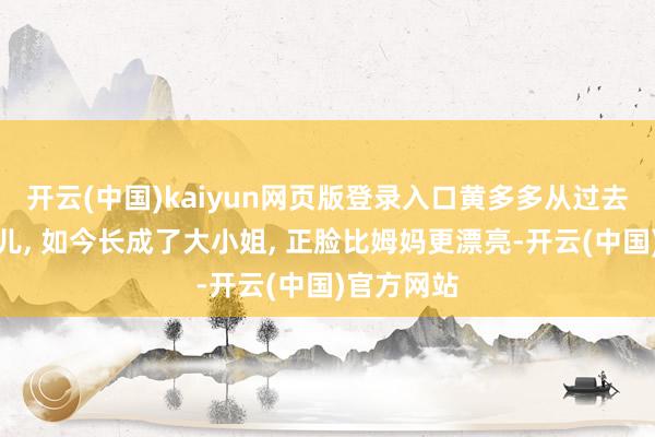 开云(中国)kaiyun网页版登录入口黄多多从过去的软萌妮儿, 如今长成了大小姐, 正脸比姆妈更漂亮-开云(中国)官方网站