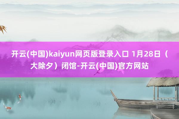 开云(中国)kaiyun网页版登录入口 1月28日(大除夕)闭馆-开云(中国)官方网站