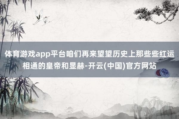 体育游戏app平台咱们再来望望历史上那些些红运相通的皇帝和显赫-开云(中国)官方网站