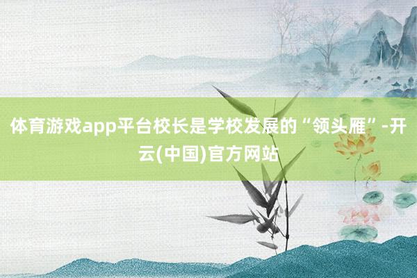 体育游戏app平台校长是学校发展的“领头雁”-开云(中国)官方网站