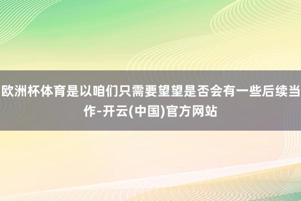 欧洲杯体育是以咱们只需要望望是否会有一些后续当作-开云(中国)官方网站
