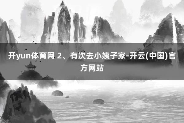 开yun体育网 2、有次去小姨子家-开云(中国)官方网站