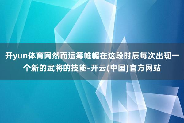 开yun体育网然而运筹帷幄在这段时辰每次出现一个新的武将的技能-开云(中国)官方网站