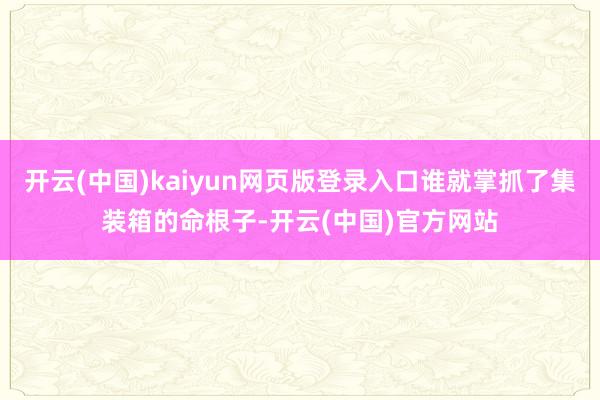开云(中国)kaiyun网页版登录入口谁就掌抓了集装箱的命根子-开云(中国)官方网站
