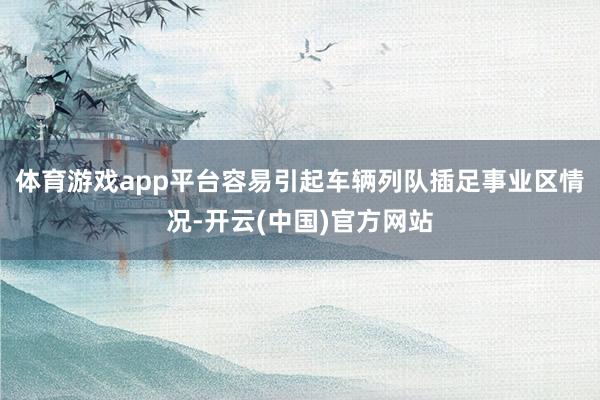 体育游戏app平台容易引起车辆列队插足事业区情况-开云(中国)官方网站
