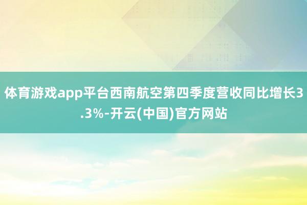 体育游戏app平台西南航空第四季度营收同比增长3.3%-开云(中国)官方网站