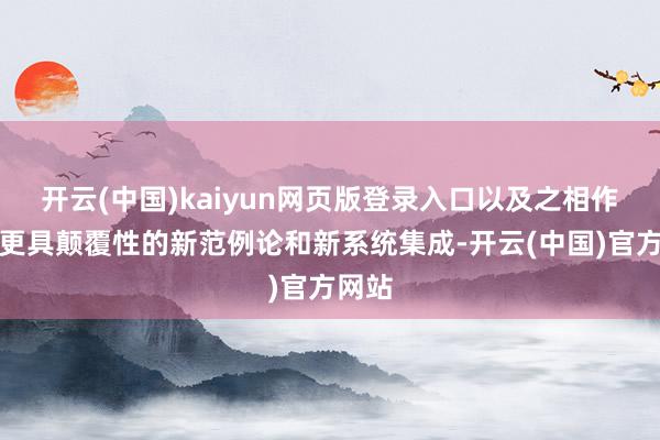 开云(中国)kaiyun网页版登录入口以及之相作陪的更具颠覆性的新范例论和新系统集成-开云(中国)官方网站