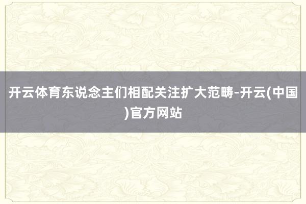 开云体育东说念主们相配关注扩大范畴-开云(中国)官方网站