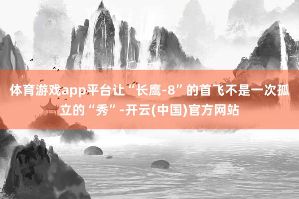 体育游戏app平台让“长鹰-8”的首飞不是一次孤立的“秀”-开云(中国)官方网站