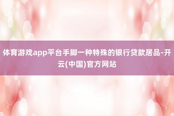 体育游戏app平台手脚一种特殊的银行贷款居品-开云(中国)官方网站