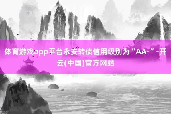 体育游戏app平台永安转债信用级别为“AA-”-开云(中国)官方网站
