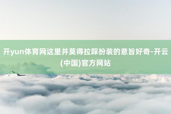 开yun体育网这里并莫得拉踩扮装的意旨好奇-开云(中国)官方网站