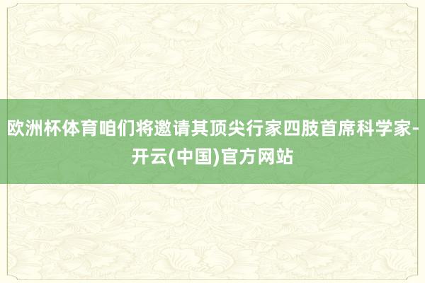 欧洲杯体育咱们将邀请其顶尖行家四肢首席科学家-开云(中国)官方网站