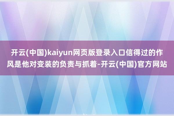 开云(中国)kaiyun网页版登录入口信得过的作风是他对变装的负责与抓着-开云(中国)官方网站