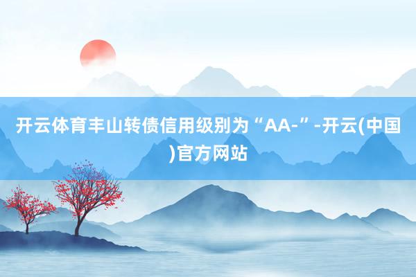开云体育丰山转债信用级别为“AA-”-开云(中国)官方网站