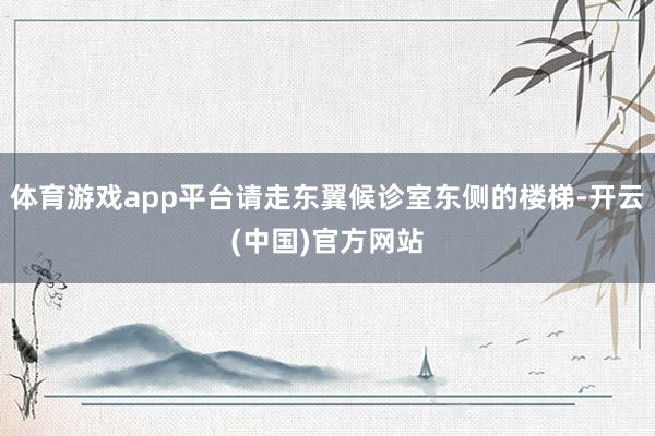 体育游戏app平台请走东翼候诊室东侧的楼梯-开云(中国)官方网站