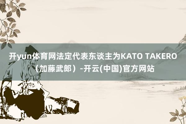 开yun体育网法定代表东谈主为KATO TAKERO（加藤武郎）-开云(中国)官方网站