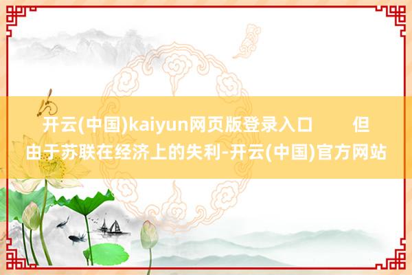 开云(中国)kaiyun网页版登录入口 但由于苏联在经济上的失利-开云(中国)官方网站