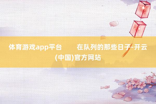 体育游戏app平台        在队列的那些日子-开云(中国)官方网站