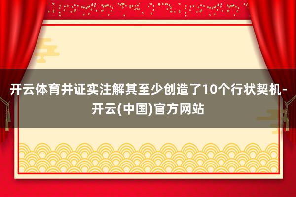 开云体育并证实注解其至少创造了10个行状契机-开云(中国)官方网站