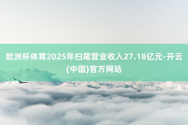 欧洲杯体育2025年扫尾营业收入27.18亿元-开云(中国)官方网站