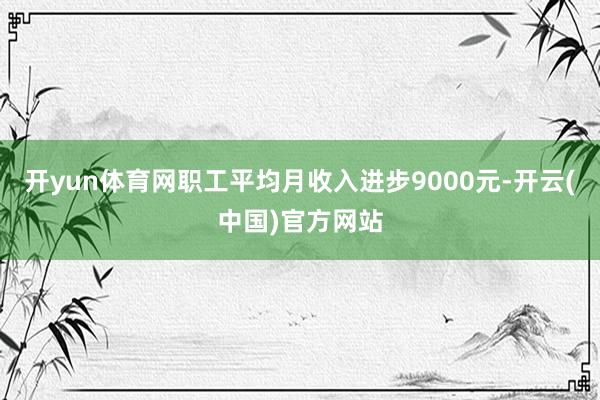 开yun体育网职工平均月收入进步9000元-开云(中国)官方网站