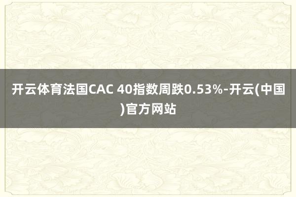 开云体育法国CAC 40指数周跌0.53%-开云(中国)官方网站