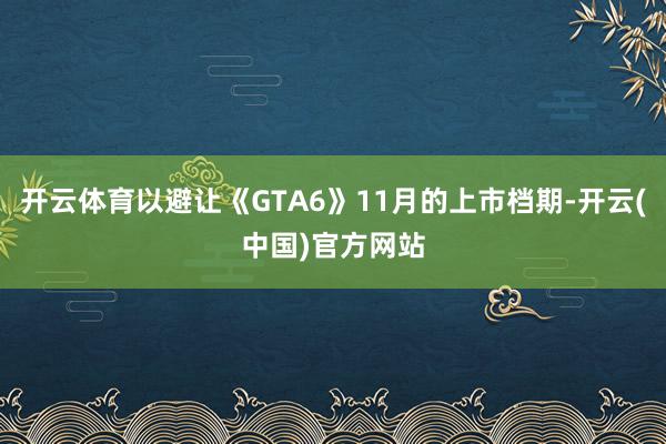 开云体育以避让《GTA6》11月的上市档期-开云(中国)官方网站