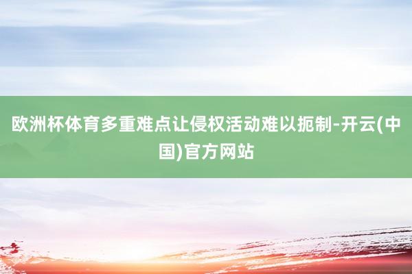 欧洲杯体育多重难点让侵权活动难以扼制-开云(中国)官方网站