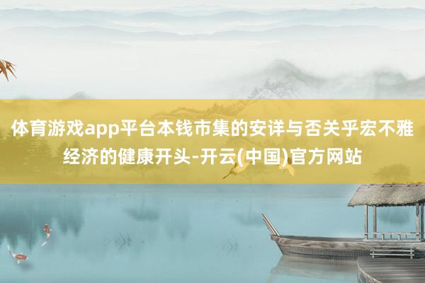 体育游戏app平台本钱市集的安详与否关乎宏不雅经济的健康开头-开云(中国)官方网站