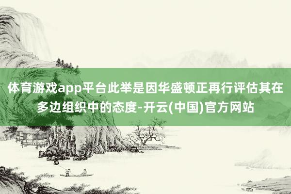体育游戏app平台此举是因华盛顿正再行评估其在多边组织中的态度-开云(中国)官方网站