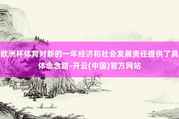 欧洲杯体育对新的一年经济和社会发展责任提供了具体念念路-开云(中国)官方网站