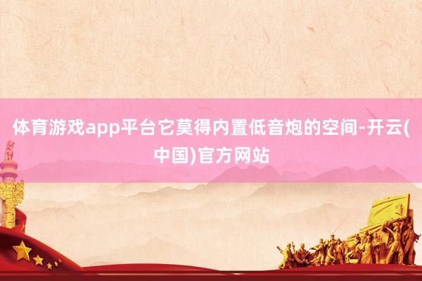 体育游戏app平台它莫得内置低音炮的空间-开云(中国)官方网站
