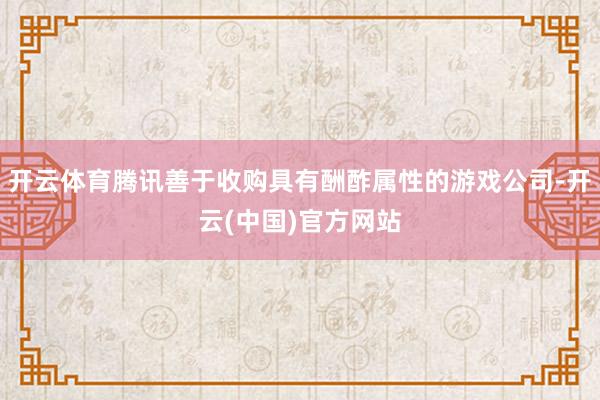 开云体育腾讯善于收购具有酬酢属性的游戏公司-开云(中国)官方网站