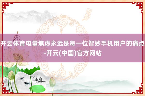 开云体育电量焦虑永远是每一位智妙手机用户的痛点-开云(中国)官方网站