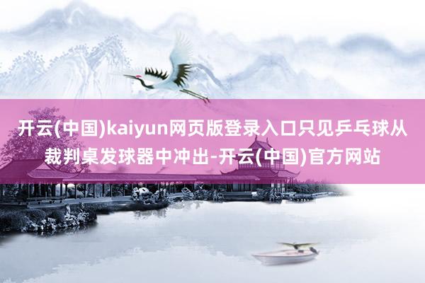 开云(中国)kaiyun网页版登录入口只见乒乓球从裁判桌发球器中冲出-开云(中国)官方网站