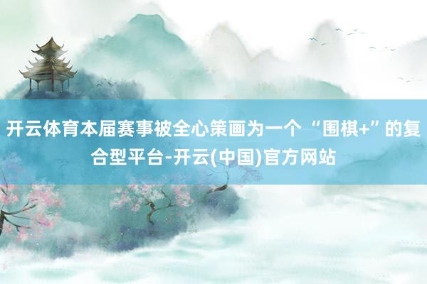 开云体育本届赛事被全心策画为一个 “围棋+”的复合型平台-开云(中国)官方网站