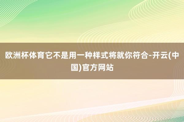 欧洲杯体育它不是用一种样式将就你符合-开云(中国)官方网站