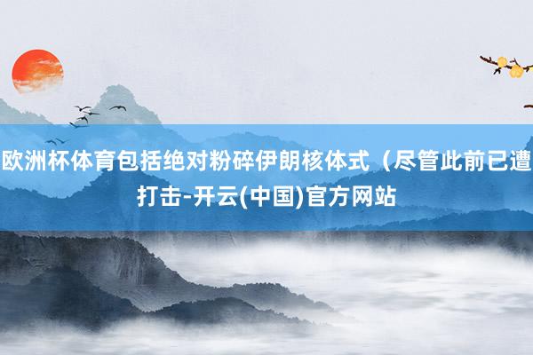 欧洲杯体育包括绝对粉碎伊朗核体式（尽管此前已遭打击-开云(中国)官方网站
