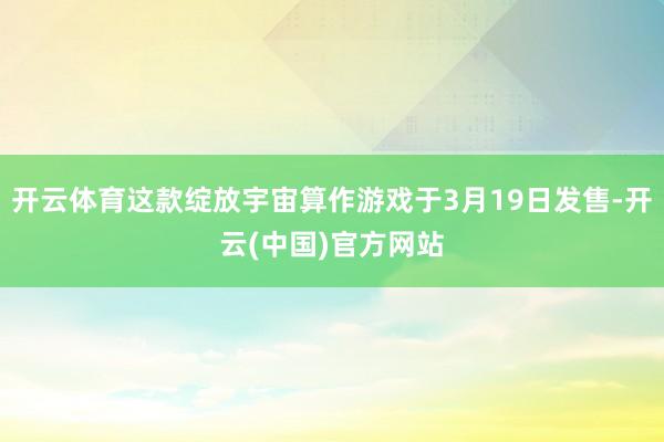 开云体育这款绽放宇宙算作游戏于3月19日发售-开云(中国)官方网站