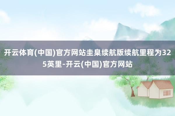 开云体育(中国)官方网站圭臬续航版续航里程为325英里-开云(中国)官方网站