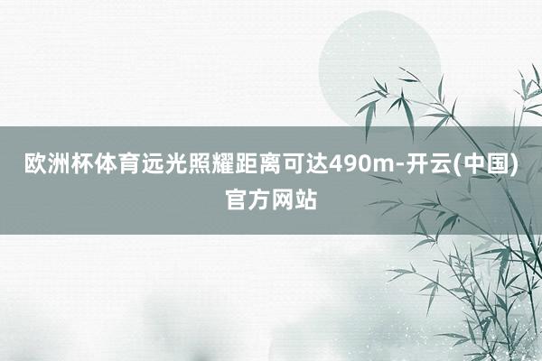 欧洲杯体育远光照耀距离可达490m-开云(中国)官方网站