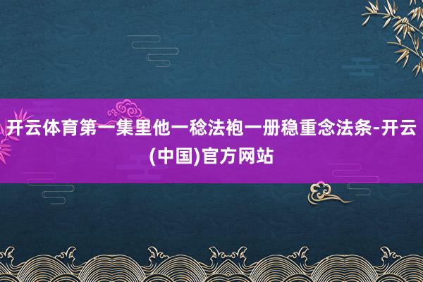 开云体育第一集里他一稔法袍一册稳重念法条-开云(中国)官方网站