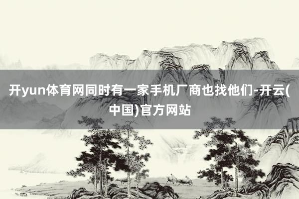 开yun体育网同时有一家手机厂商也找他们-开云(中国)官方网站