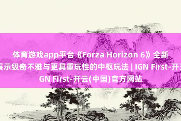 体育游戏app平台《Forza Horizon 6》全新冲刺赛事：交融展示级奇不雅与更具重玩性的中枢玩法 | IGN First-开云(中国)官方网站