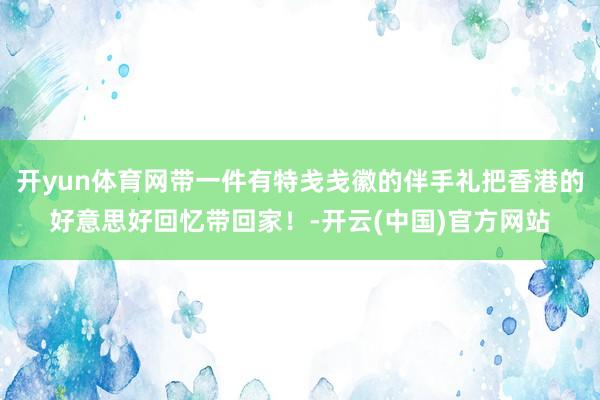 开yun体育网带一件有特戋戋徽的伴手礼把香港的好意思好回忆带回家！-开云(中国)官方网站
